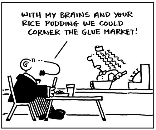 With my brains and your rice pudding we could corner the glue market!