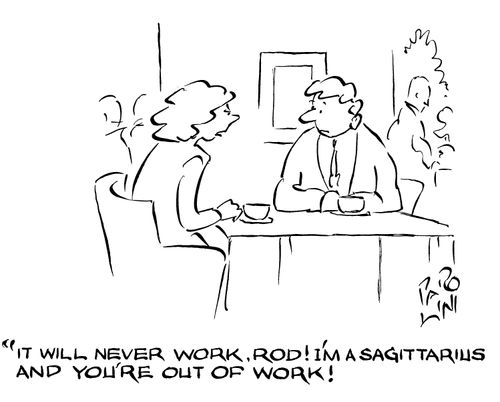 'It'll never work, Rod! I'm a sagittarius and you're out of work!'