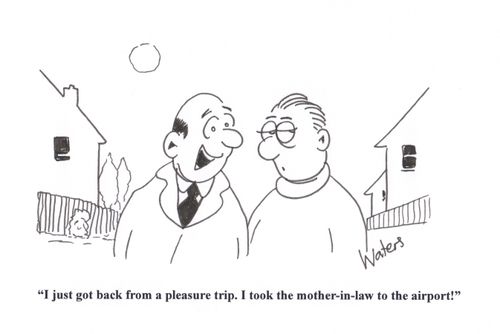 'I just got back from a pleasure trip. I took the mother-in-law to the airport!'