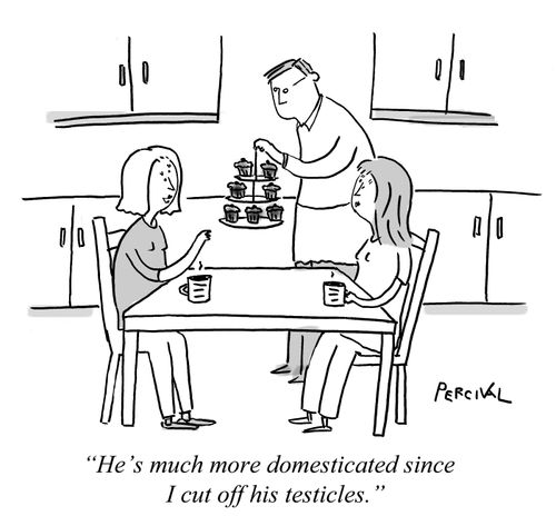 "He's much more domesticated since I cut off his testicles."