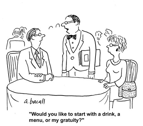 'Would you like to start with a drink, a menu, or my gratuity.'