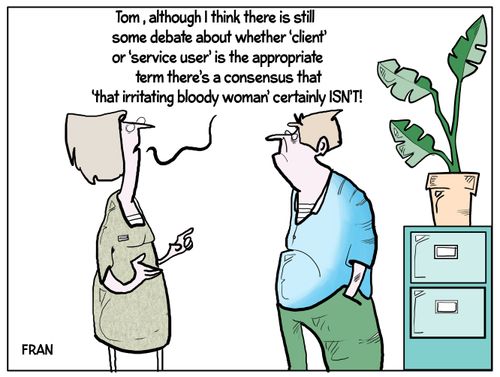 "Tom, although I think there is still some debate about whether 'client' or 'service user' is the appropriate term there's a consensus that 'that irritating bloody woman' certainly isn't!"