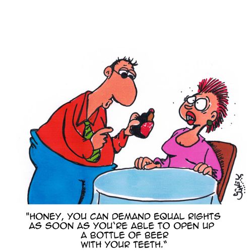 "Honey, you can demand equal rights as soon as you're able to open up a bottle of beer with your teeth."