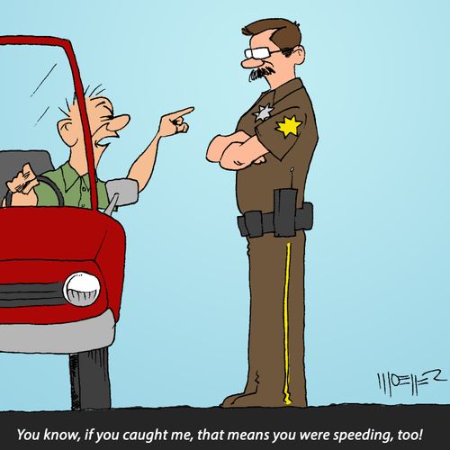 "You know, if you caught me, that means you were speeding, too!"