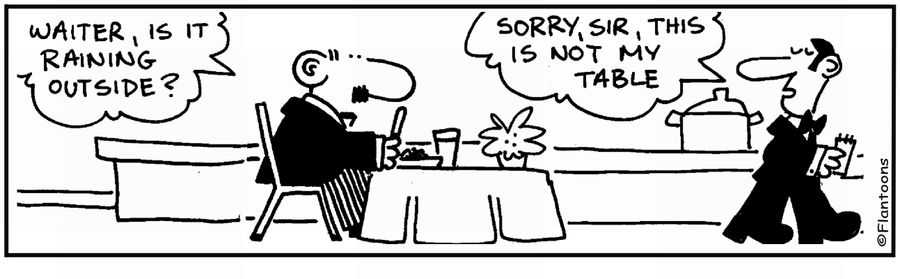 'Waiter, is it raining?' ]  'Sorry, not my table.'