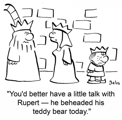 'You'd better have a little talk with Rupert -- he beheaded his teddy bear today.'