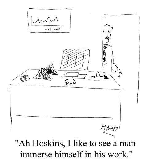 "Ah, I like to see a man immerse himself in his work."