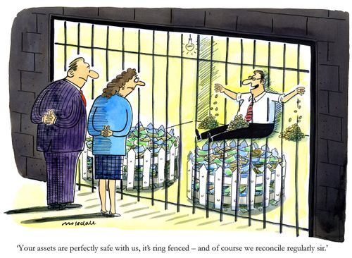 'Your assets are perfectly safe with us, it's ring fenced - and of course we reconcile regularly sir.'