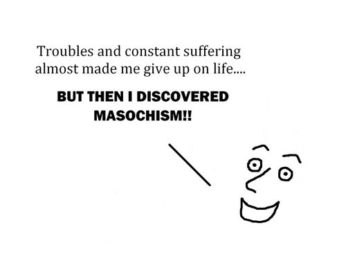 'Troubles and constant suffering almost made me give up on life.... BUT THEN I DISCOVERED MASOCHISM!!'