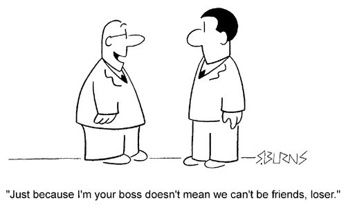 "Just because I'm your boss, doesn't mean we can't be friends, loser."