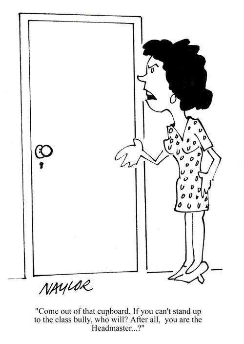 'Come out of that cupboard. If you can't stand up to the class bully, who will? After all, you are the Headmaster...?'