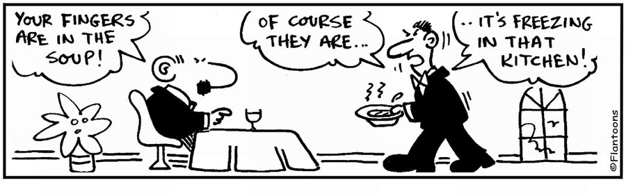 'Your fingers are in the soup.' 'Yes it's freezing in the kitchen.'