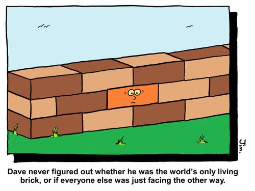 Dave never figured out whether he was the world's only living brick, or if everyone else was just facing the other way."
