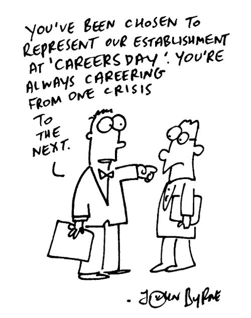 "You've been chosen to represent our establishment at 'Carrers day'. You're always careering from one crisis to the next"