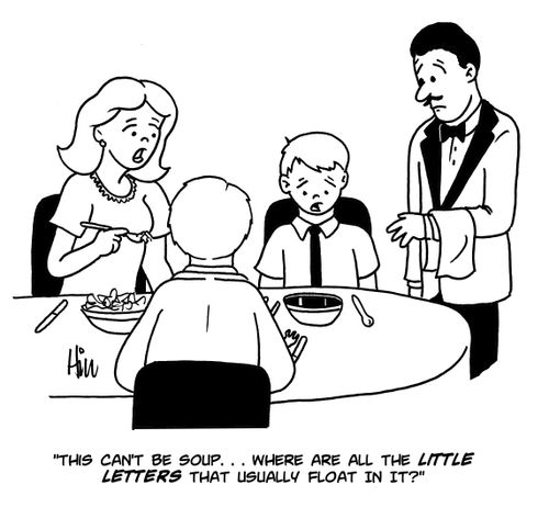 "This can't be soup....where are all the little letters that usually float in it?"