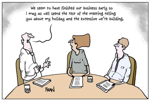 'We seem to have finished our business early so I may as well spend the rest of the meeting telling you about my holiday and the extension we're building.'
