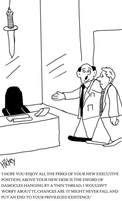 'I hope you enjoy all the perks of your new executive position. Above your new desk is the sword of Damocles handing by a thin thread. I wouldn't worry about it, chances are it might never fall and put an end to your privileged existence.'