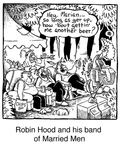 Robin Hood and his band of married men Hey Marian...so long as yer up, how 'bout gettin' me another beer?