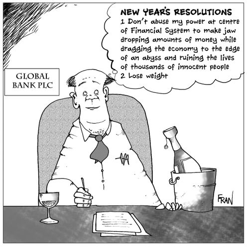 New Year's Resolutions...1 Don't abuse my position at the center of the Financial System to make jaw dropping amounts of money while dragging the economy to the edge of the abyss and ruining the lives of thousands of innocent people 2. Lose weight