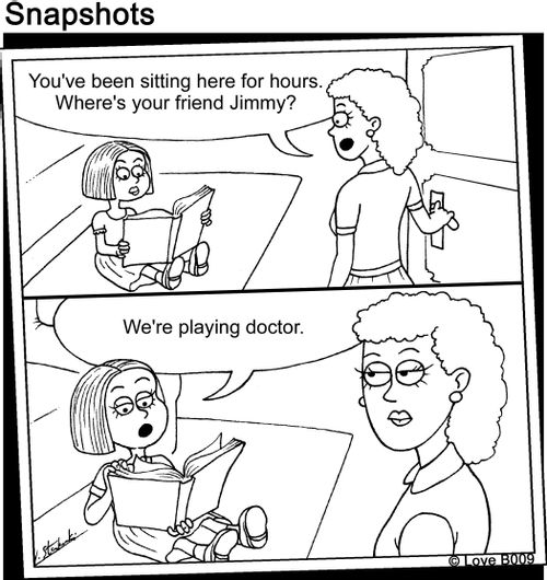"You've been sitting here for hours. Where's your friend Jimmy?"   "We're playing doctor."