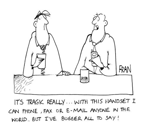 "It's tragic really. With this handset I cna phone, fax or e-mail anyone in the world, but I've got bugger all to say."