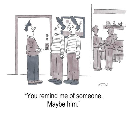 "You remind me of someone. Oh, yeah, him"