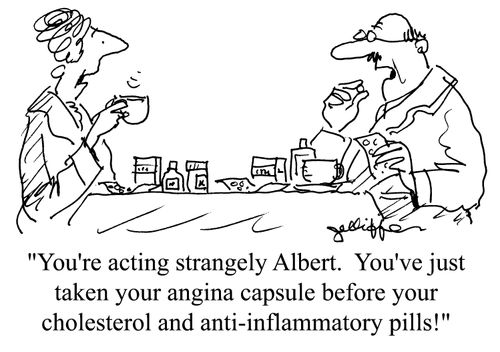 'You're acting strangely Albert. You've just taken your angina capsule before your cholesterol and anti-inflammatory pills!'