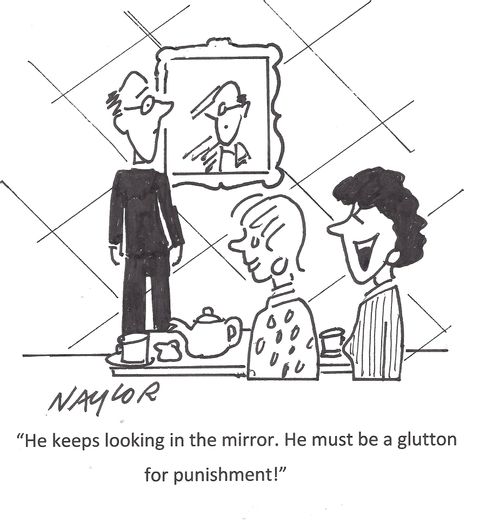 'He keeps looking in the mirror. He must be a glutton for punishment!'