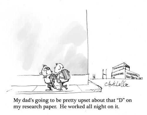 "My dad's going to be upset about that "D" on my research paper.  He worked all night on it."