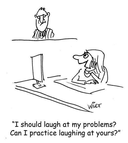 "I should laugh at my problems? Can I practice laughing at yours?"