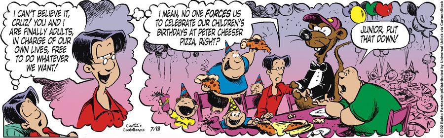 "I can't believe it, Cruz! You and I are finally adults, in charge of our own lives, free to do whatever we want! I mean, no one forces us to celebrate our children's birthdays at Peter Cheeser Pizza, right?"