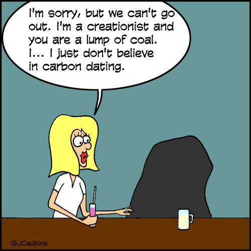 "I'm sorry, but we can't go out. I'm a creationist and you are a lump of coal. I....I just don't believe in carbon dating."