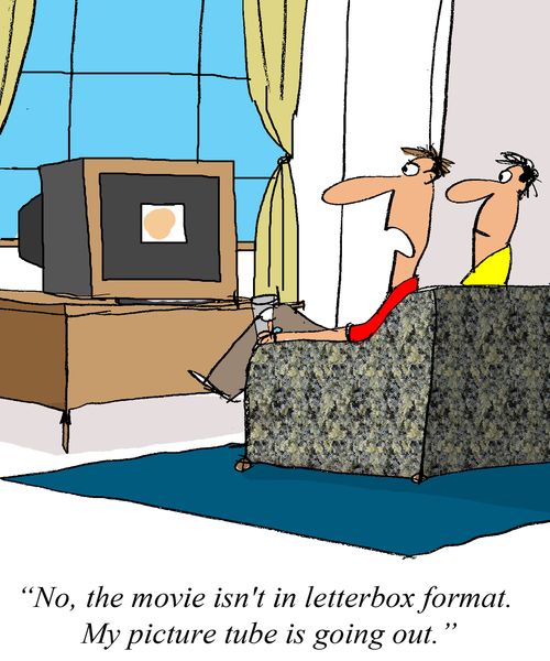 'No, the movie isn't in letterbox format.  My picture tube is going out.'