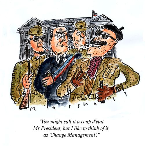 "You might call it a coup d'etat Mr President, but I like to think of it  as 'Change Management'."