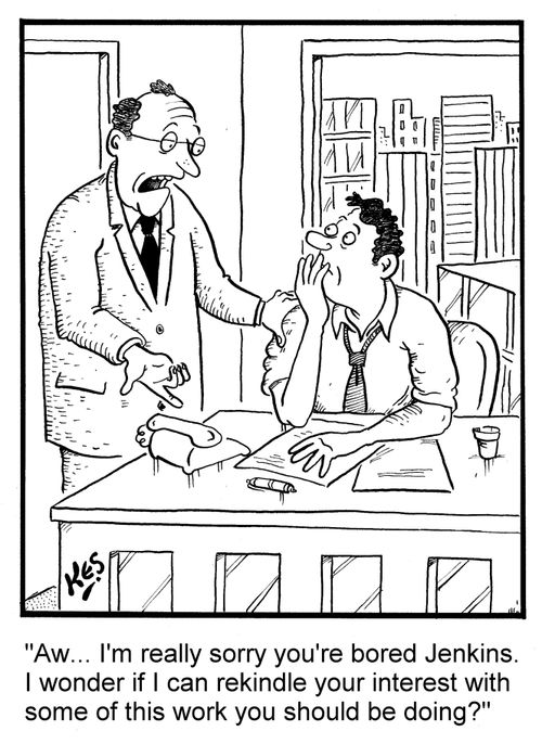 "Aw... I'm really sorry you're bored Jenkins. I wonder if I can rekindle your interest with some of this work you should be doing?"