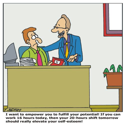 'I want to empower you to fulfill your potential! If you can work 16 hours today, then your 20-hours shift tomorrow should really elevate your self-esteem'!