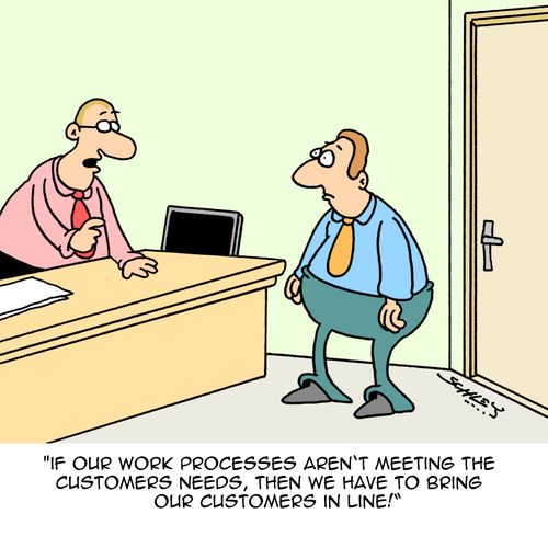 "If our work processes aren't meeting the customers needs, then we have to bring our customers in line!"