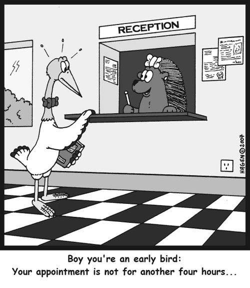 'Boy you're an early bird: Your appointment is not for another four hours...'