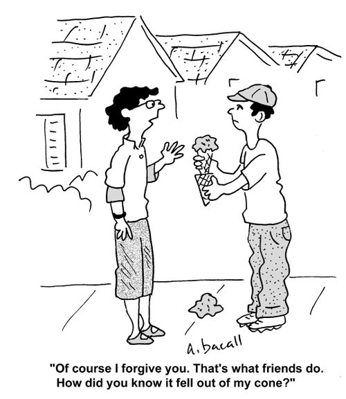 'Of course I forgive you. That's what friends do. How did you know it fell out of my cone?'
