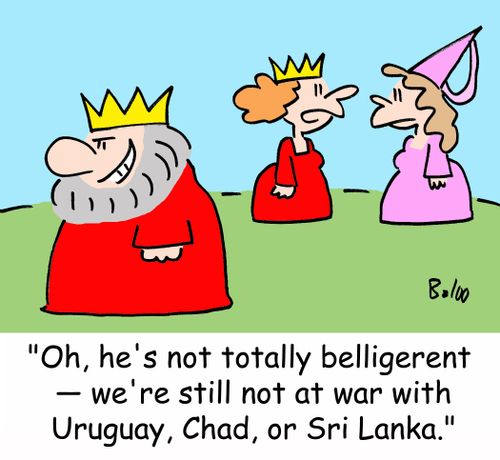 'Oh, he's not totally belligerent -- we're still not at war with Uruguay, Chad, or Sri Lanka.'