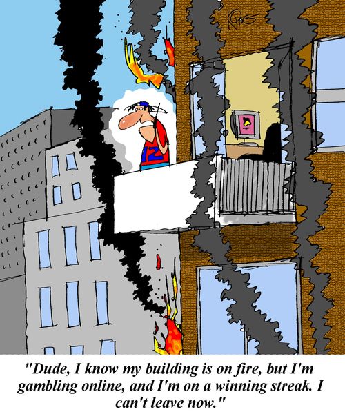 'Dude, I know the building is on fire, but I'm gambling online, and I'm on a winning streak.  I can't leave now.'