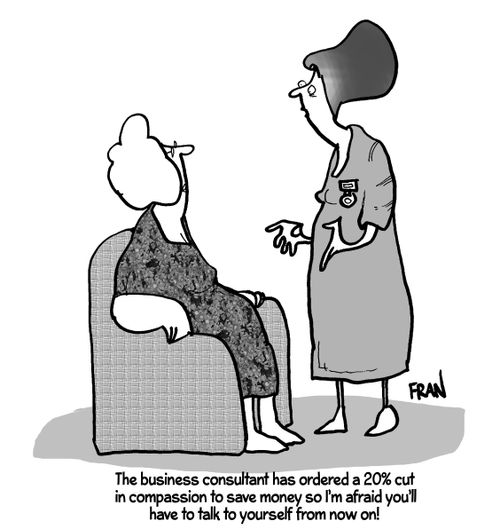 "The business consultant has ordered a 20% cut in compassion to save money so I'm afraid you'll have to talk to yourself from now on!"