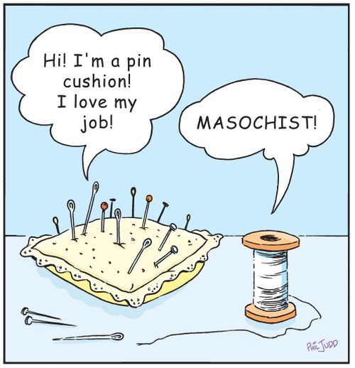 Pin Cushion to roll of cotton: 'Hi! I'm a pin cushion! I love my job!'  Pin Cushion's reply: 'MASOCHIST!'