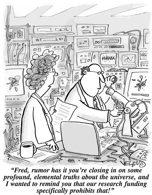 'Fred, rumor has it you're closing in on some profound, elemental truth about the universe, and I wanted to remind you that our research funding specifically prohibits that!'