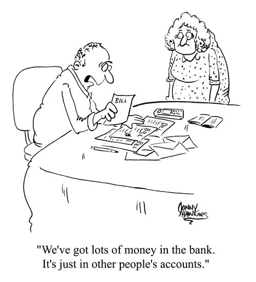 Bills - We've got lots of money in the bank. It's just in other people's accounts.