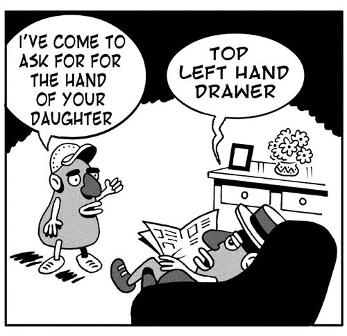 'I've come to ask for the hand of your daughter,'  'Top left hand drawer,'
