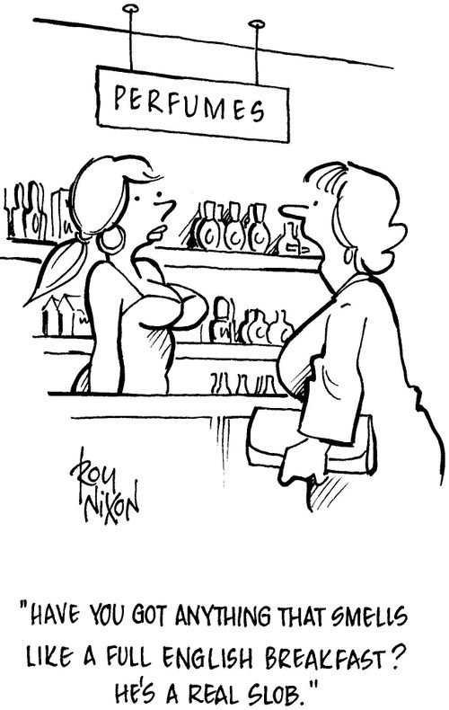'Have you got anything that smells like a full English breakfast? He's a real slob.'      