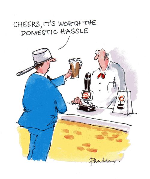 'Cheers, it's worth the domestic hassle.'