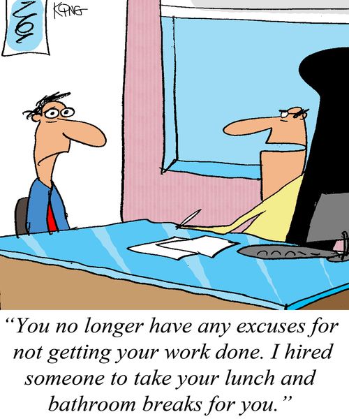 "You no longer have any excuses for not getting your work done. I hired someone to take your lunch and bathroom breaks for you."