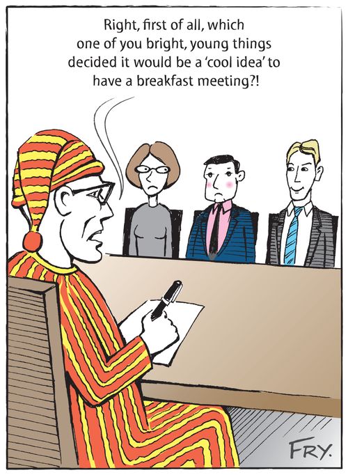 "Right, first of all, which one of you bright, young things decided it would be a 'cool idea' to have a breakfast meeting?!"